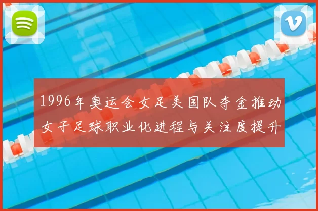 1996年奥运会女足美国队夺金推动女子足球职业化进程与关注度提升