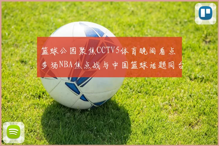 篮球公园聚焦CCTV5体育晚间看点 多场NBA焦点战与中国篮球话题同台亮相