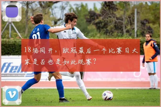 18场同开,欧冠最后一个比赛日大家是否也是如此观赛?