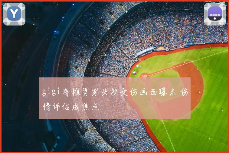 gigi脊椎贯穿头颅受伤画面曝光 伤情评估成焦点