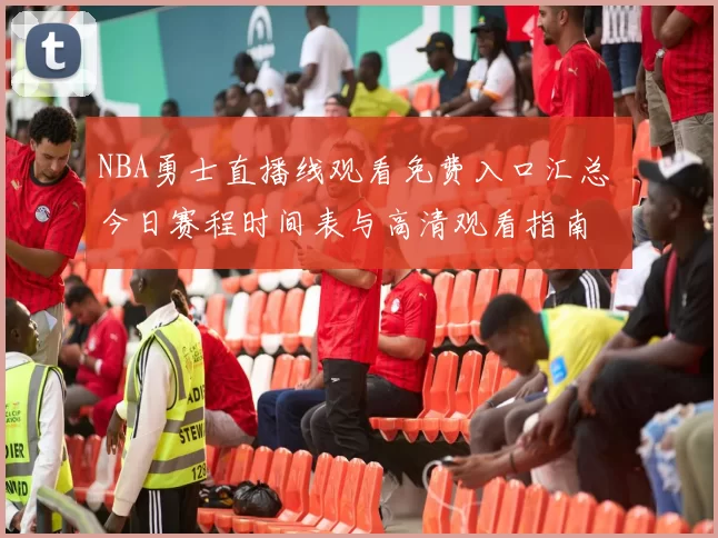 NBA勇士直播线观看免费入口汇总 今日赛程时间表与高清观看指南