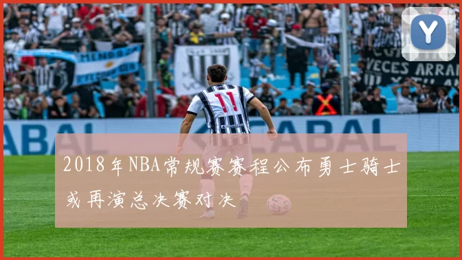 2018年NBA常规赛赛程公布勇士骑士或再演总决赛对决