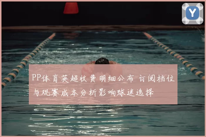 PP体育英超收费明细公布 订阅档位与观赛成本分析影响球迷选择