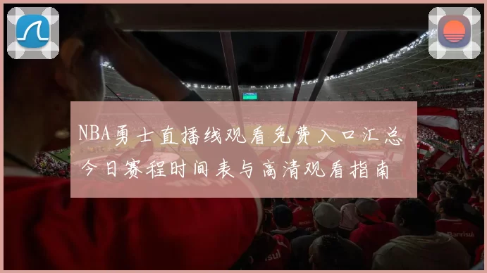 NBA勇士直播线观看免费入口汇总 今日赛程时间表与高清观看指南