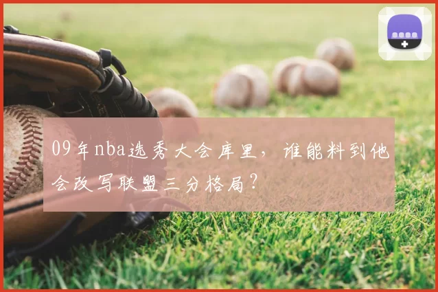 09年nba选秀大会库里,谁能料到他会改写联盟三分格局?