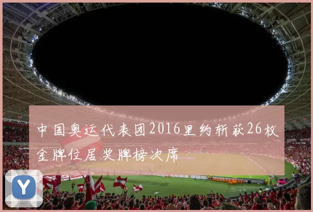 中国奥运代表团2016里约斩获26枚金牌位居奖牌榜次席
