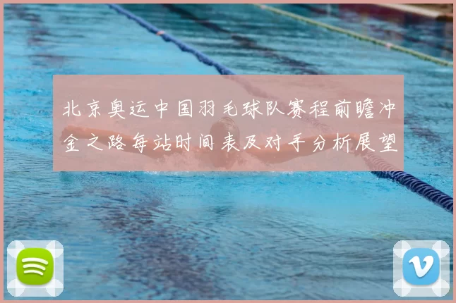 北京奥运中国羽毛球队赛程前瞻冲金之路每站时间表及对手分析展望
