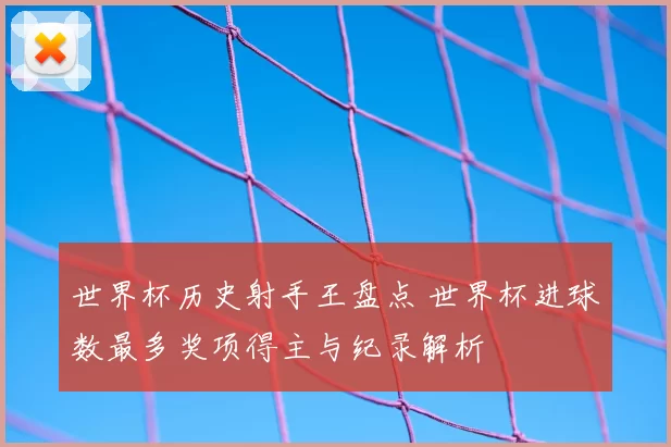 世界杯历史射手王盘点 世界杯进球数最多奖项得主与纪录解析