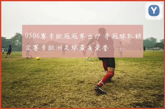 0506赛季欧冠冠军出炉 夺冠球队锁定赛季欧洲足球最高荣誉