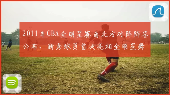 2011年CBA全明星赛南北方对阵阵容公布,新秀球员首次亮相全明星舞台