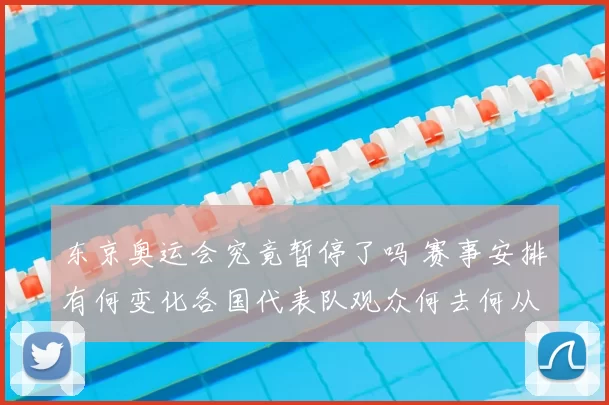 东京奥运会究竟暂停了吗 赛事安排有何变化各国代表队观众何去何从