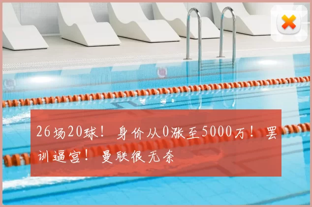 26场20球!身价从0涨至5000万!罢训逼宫!曼联很无奈