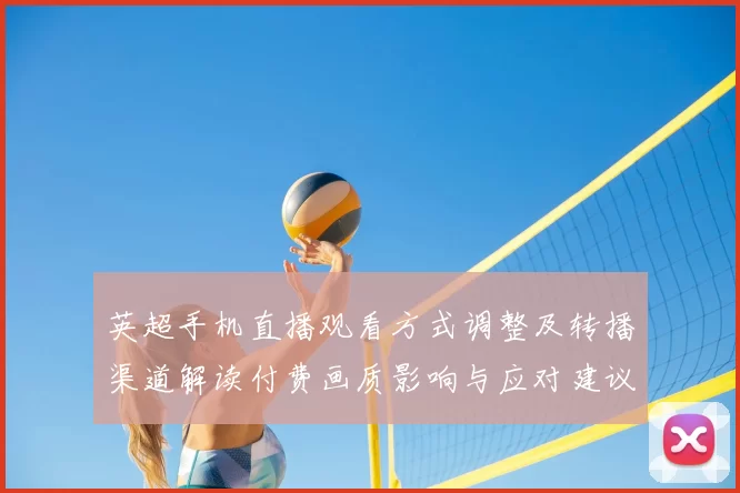 英超手机直播观看方式调整及转播渠道解读付费画质影响与应对建议