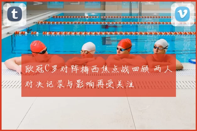 欧冠C罗对阵梅西焦点战回顾 两人对决记录与影响再受关注