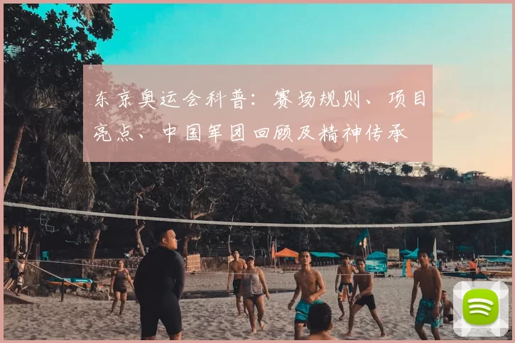 东京奥运会科普:赛场规则、项目亮点、中国军团回顾及精神传承