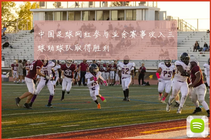 中国足球网红参与业余赛事攻入三球助球队取得胜利