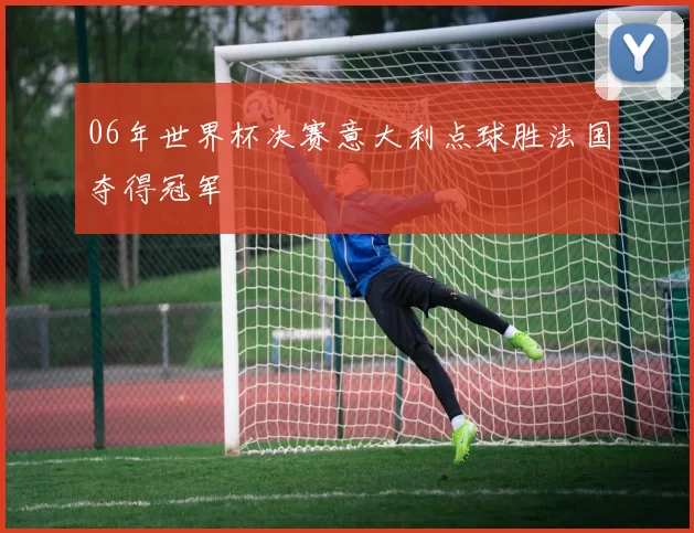 06年世界杯决赛意大利点球胜法国夺得冠军