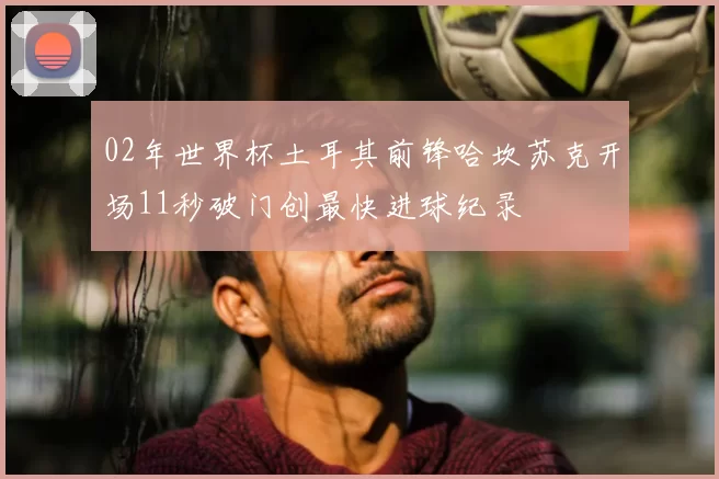 02年世界杯土耳其前锋哈坎苏克开场11秒破门创最快进球纪录
