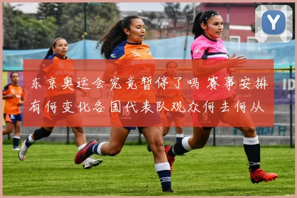 东京奥运会究竟暂停了吗 赛事安排有何变化各国代表队观众何去何从