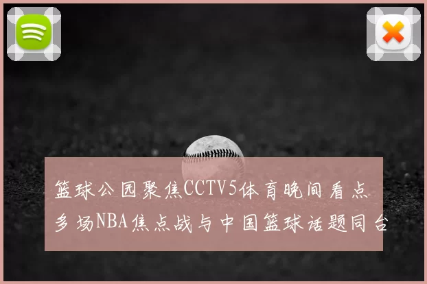 篮球公园聚焦CCTV5体育晚间看点 多场NBA焦点战与中国篮球话题同台亮相
