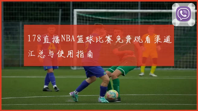178直播NBA篮球比赛免费观看渠道汇总与使用指南