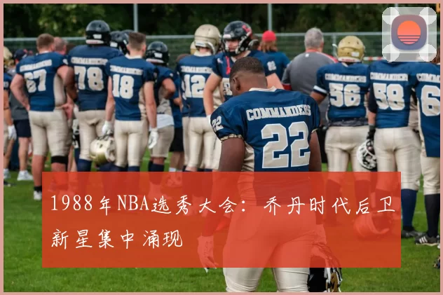 1988年NBA选秀大会:乔丹时代后卫新星集中涌现