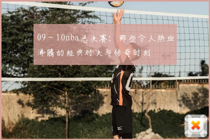 09 - 10nba总决赛：那些令人热血沸腾的经典对决与传奇时刻