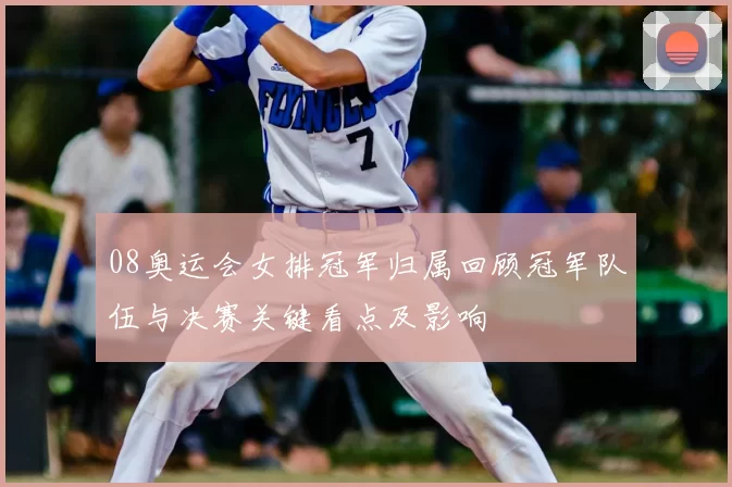 08奥运会女排冠军归属回顾冠军队伍与决赛关键看点及影响