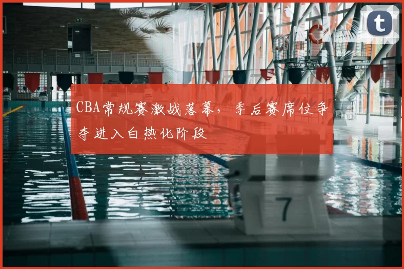 CBA常规赛激战落幕,季后赛席位争夺进入白热化阶段