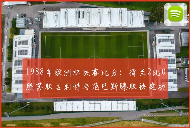 1988年欧洲杯决赛比分:荷兰2比0胜苏联古利特与范巴斯滕联袂建功