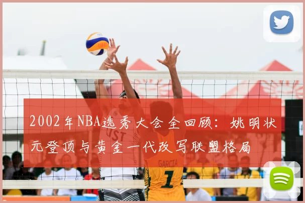 2002年NBA选秀大会全回顾:姚明状元登顶与黄金一代改写联盟格局