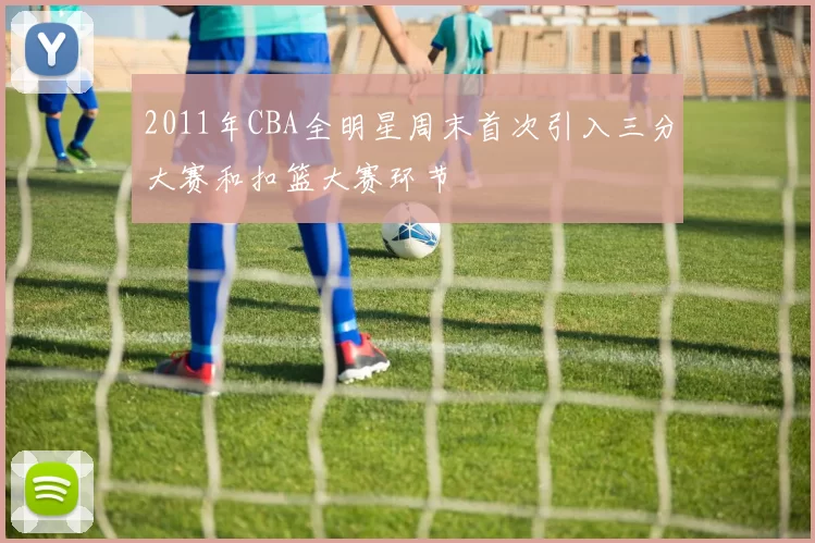 2011年CBA全明星周末首次引入三分大赛和扣篮大赛环节