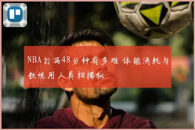 NBA打满48分钟有多难 体能消耗与教练用人真相揭秘