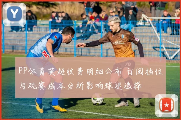 PP体育英超收费明细公布 订阅档位与观赛成本分析影响球迷选择