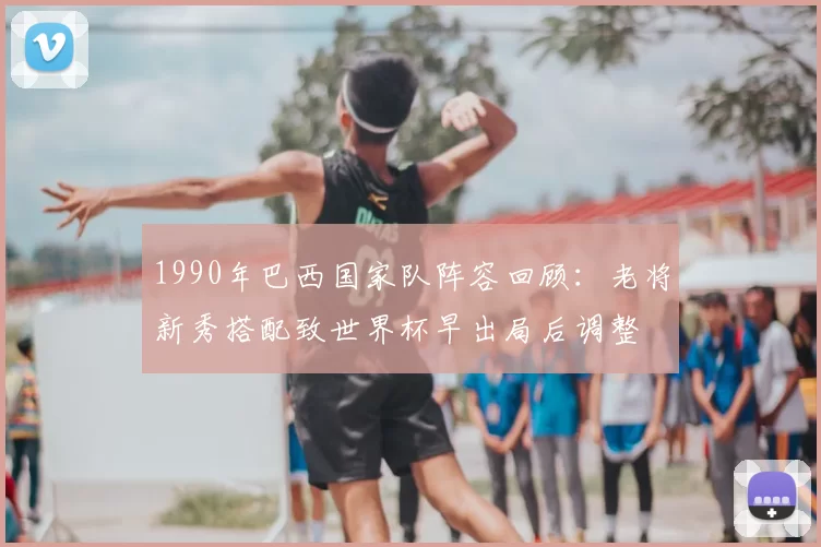 1990年巴西国家队阵容回顾：老将新秀搭配致世界杯早出局后调整