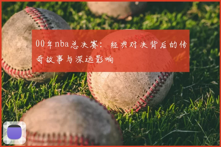 00年nba总决赛:经典对决背后的传奇故事与深远影响