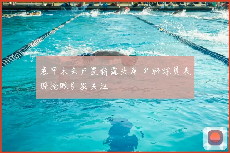 意甲未来巨星崭露头角 年轻球员表现抢眼引发关注