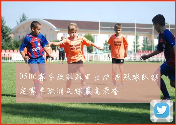 0506赛季欧冠冠军出炉 夺冠球队锁定赛季欧洲足球最高荣誉