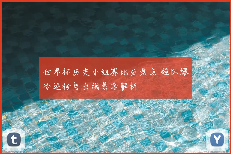 世界杯历史小组赛比分盘点 强队爆冷逆转与出线悬念解析