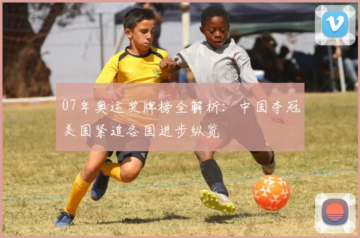 07年奥运奖牌榜全解析:中国夺冠美国紧追各国进步纵览