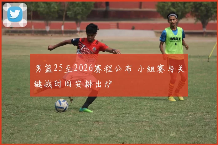 男篮25至2026赛程公布 小组赛与关键战时间安排出炉