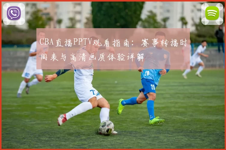CBA直播PPTV观看指南：赛事转播时间表与高清画质体验详解