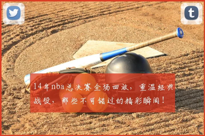 14年nba总决赛全场回放，重温经典战役，那些不可错过的精彩瞬间！