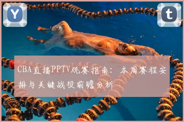 CBA直播PPTV观赛指南:本周赛程安排与关键战役前瞻分析
