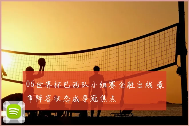 06世界杯巴西队小组赛全胜出线 豪华阵容状态成争冠焦点