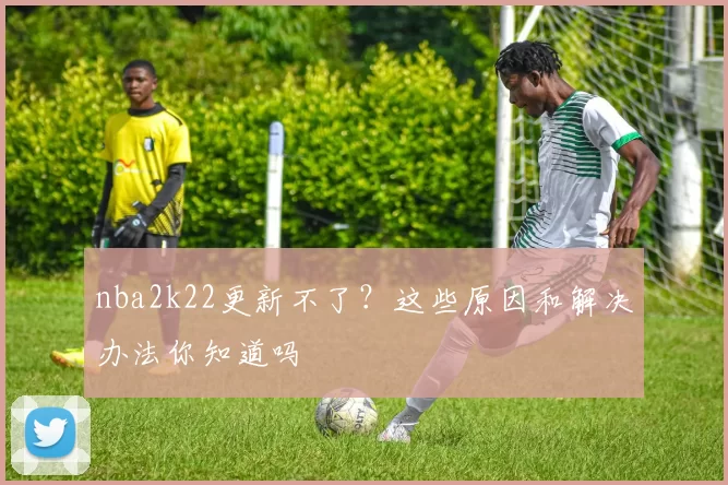 nba2k22更新不了?这些原因和解决办法你知道吗