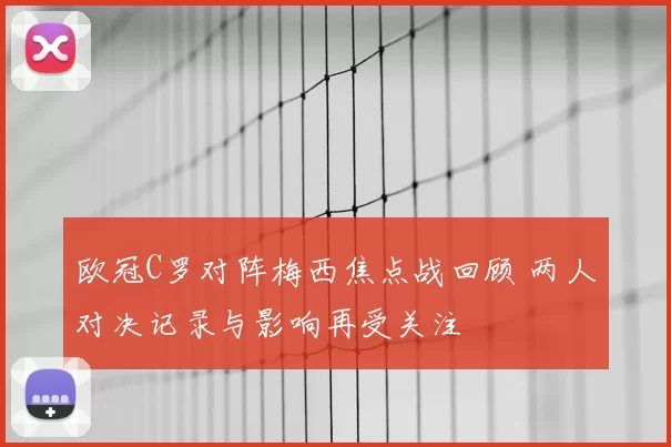 欧冠C罗对阵梅西焦点战回顾 两人对决记录与影响再受关注