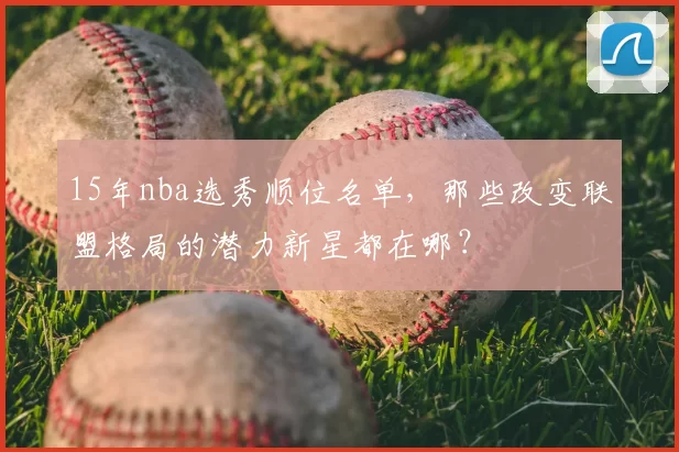 15年nba选秀顺位名单，那些改变联盟格局的潜力新星都在哪？