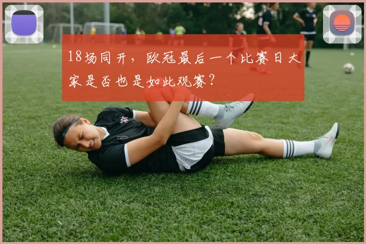 18场同开,欧冠最后一个比赛日大家是否也是如此观赛?