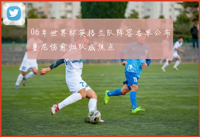 06年世界杯英格兰队阵容名单公布鲁尼伤愈归队成焦点